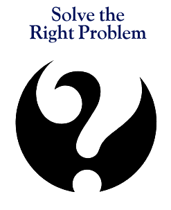 Solve the Right Problem. (c)Roger von Oech.
